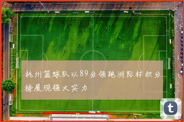 杭州篮球队以89分领跑洲际杯积分榜展现强大实力