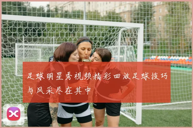 足球明星秀视频精彩回放足球技巧与风采尽在其中