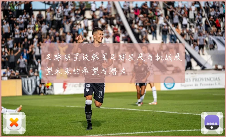 足球明星谈韩国足球发展与挑战展望未来的希望与潜力