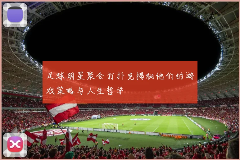 足球明星聚会打扑克揭秘他们的游戏策略与人生哲学