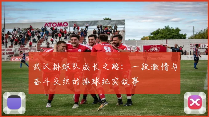 武汉排球队成长之路：一段激情与奋斗交织的排球纪实故事