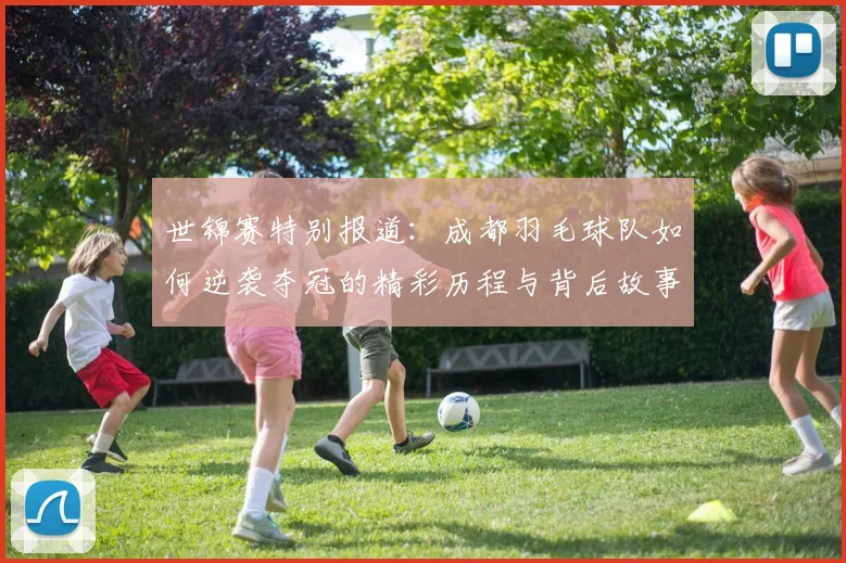 世锦赛特别报道：成都羽毛球队如何逆袭夺冠的精彩历程与背后故事