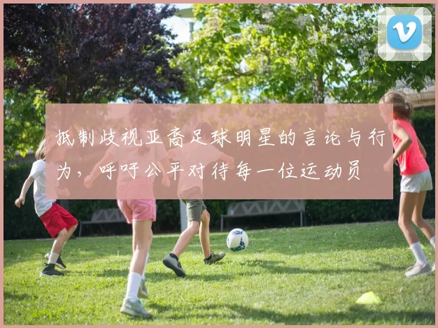 抵制歧视亚裔足球明星的言论与行为，呼吁公平对待每一位运动员