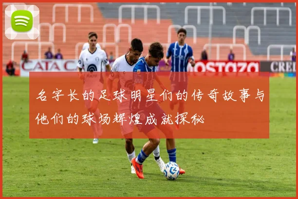名字长的足球明星们的传奇故事与他们的球场辉煌成就探秘