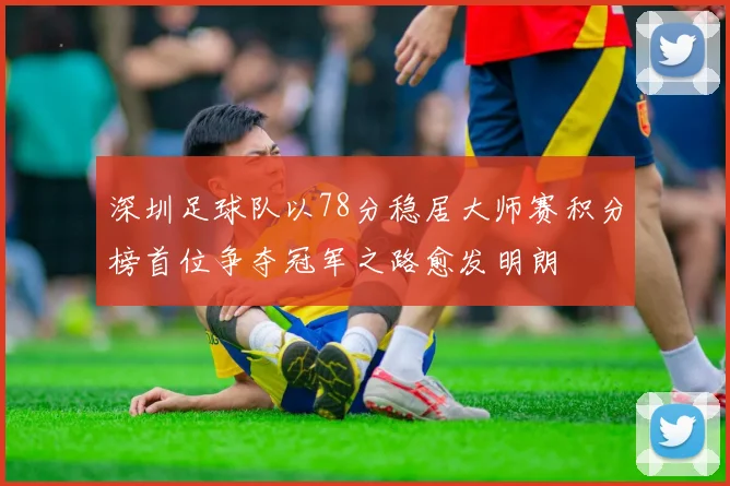 深圳足球队以78分稳居大师赛积分榜首位争夺冠军之路愈发明朗