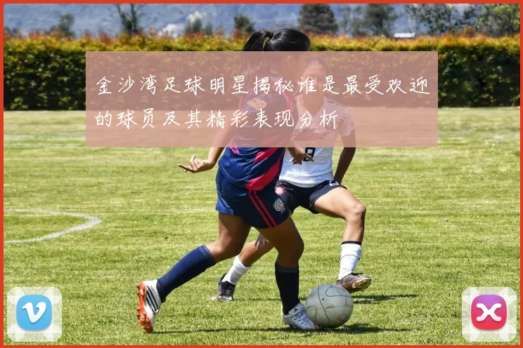 金沙湾足球明星揭秘谁是最受欢迎的球员及其精彩表现分析