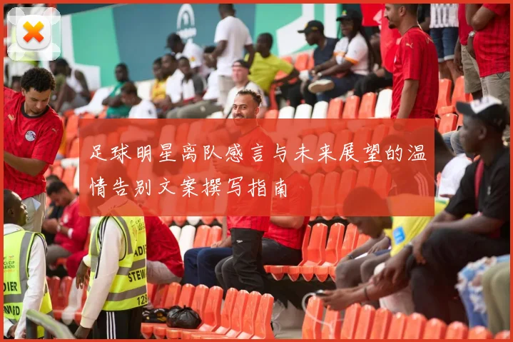 足球明星离队感言与未来展望的温情告别文案撰写指南