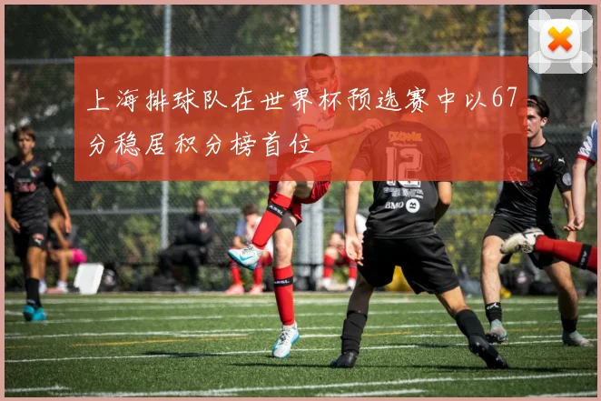 上海排球队在世界杯预选赛中以67分稳居积分榜首位