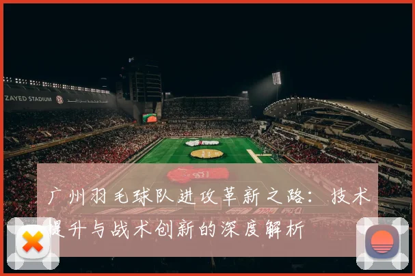 广州羽毛球队进攻革新之路：技术提升与战术创新的深度解析