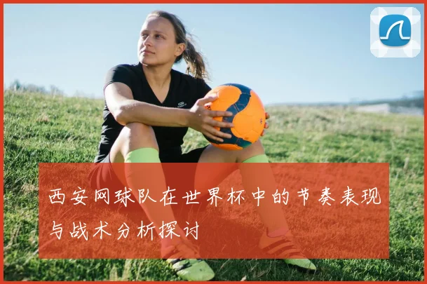 西安网球队在世界杯中的节奏表现与战术分析探讨