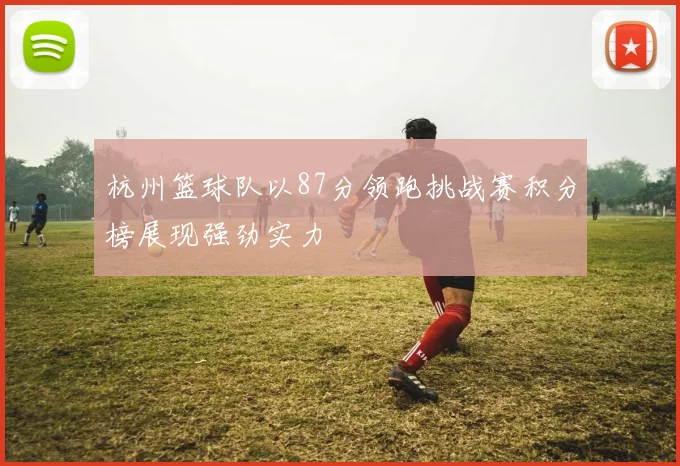 杭州篮球队以87分领跑挑战赛积分榜展现强劲实力