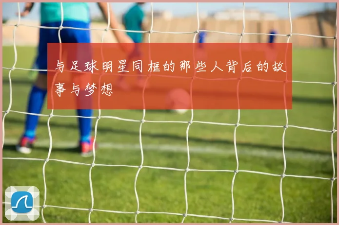 与足球明星同框的那些人背后的故事与梦想