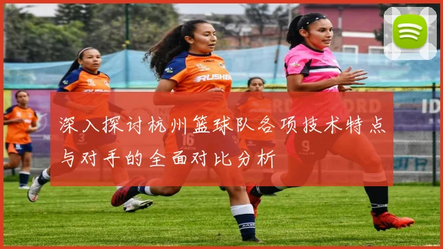 深入探讨杭州篮球队各项技术特点与对手的全面对比分析