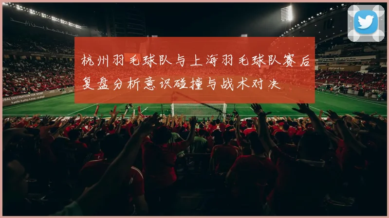 杭州羽毛球队与上海羽毛球队赛后复盘分析意识碰撞与战术对决