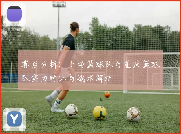 赛后分析：上海篮球队与重庆篮球队实力对比与战术解析
