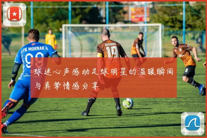 球迷心声感动足球明星的温暖瞬间与真挚情感分享