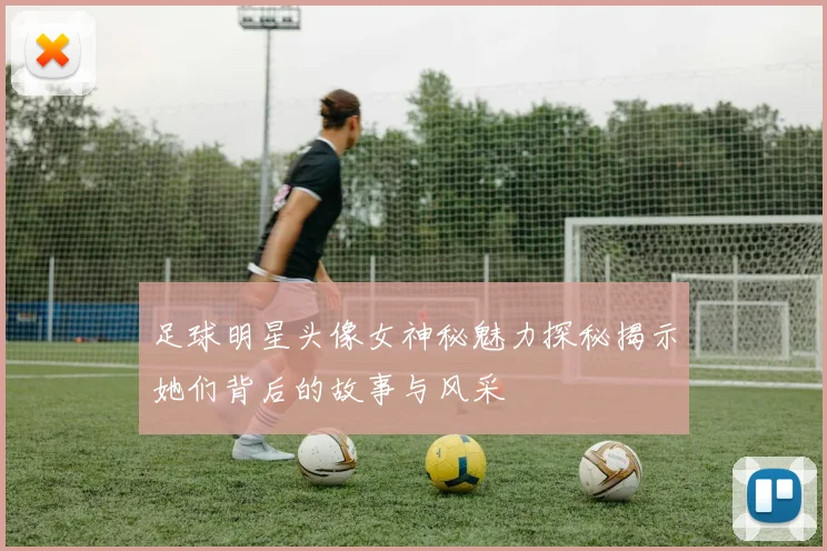 足球明星头像女神秘魅力探秘揭示她们背后的故事与风采