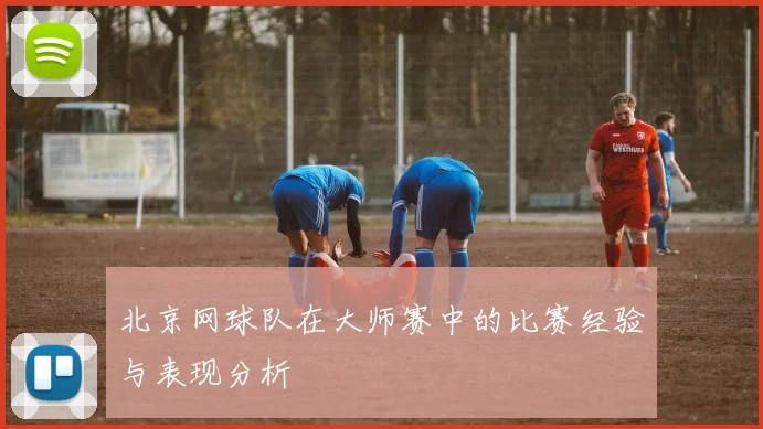 北京网球队在大师赛中的比赛经验与表现分析