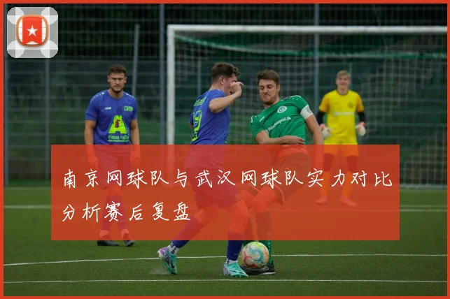 南京网球队与武汉网球队实力对比分析赛后复盘