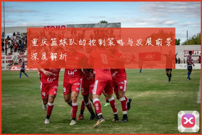 重庆篮球队的控制策略与发展前景深度解析