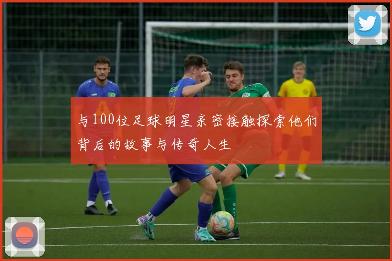 与100位足球明星亲密接触探索他们背后的故事与传奇人生