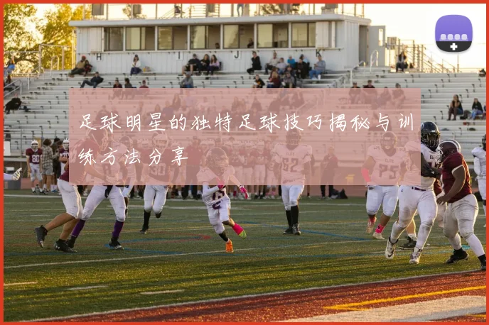 足球明星的独特足球技巧揭秘与训练方法分享
