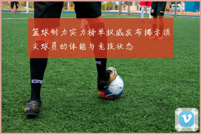 篮球耐力实力榜单权威发布揭示顶尖球员的体能与竞技状态