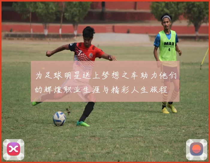 为足球明星送上梦想之车助力他们的辉煌职业生涯与精彩人生旅程