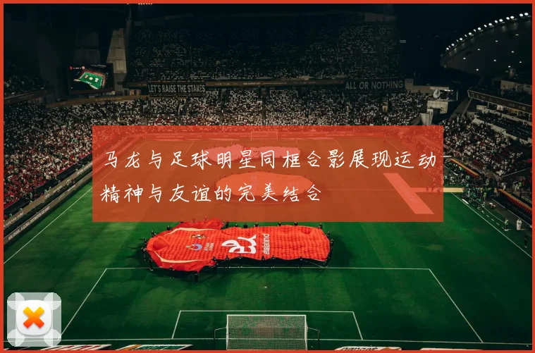 马龙与足球明星同框合影展现运动精神与友谊的完美结合