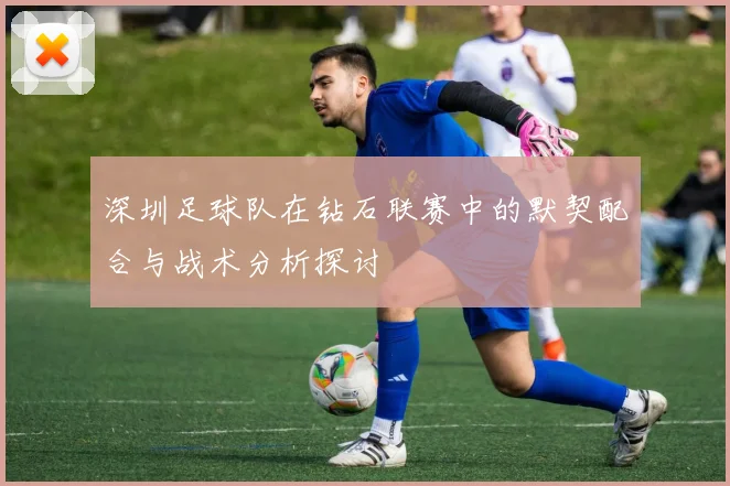 深圳足球队在钻石联赛中的默契配合与战术分析探讨