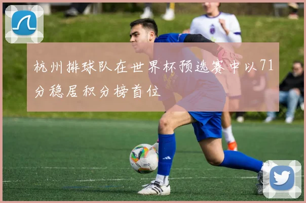 杭州排球队在世界杯预选赛中以71分稳居积分榜首位