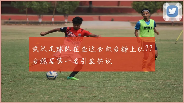 武汉足球队在全运会积分榜上以77分稳居第一名引发热议