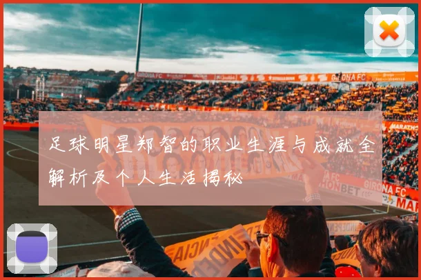 足球明星郑智的职业生涯与成就全解析及个人生活揭秘