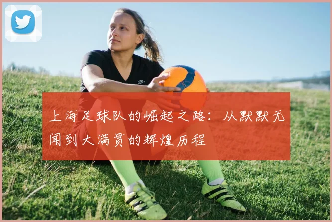 上海足球队的崛起之路：从默默无闻到大满贯的辉煌历程