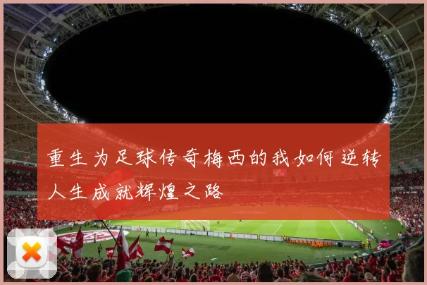 重生为足球传奇梅西的我如何逆转人生成就辉煌之路