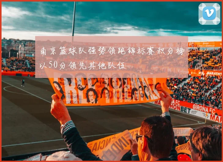 南京篮球队强势领跑锦标赛积分榜以50分领先其他队伍