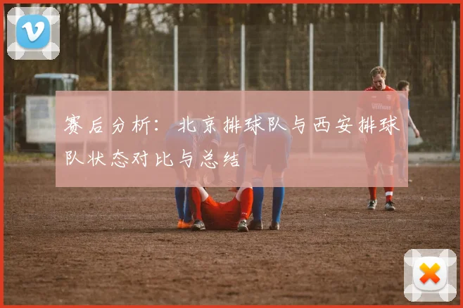 赛后分析：北京排球队与西安排球队状态对比与总结