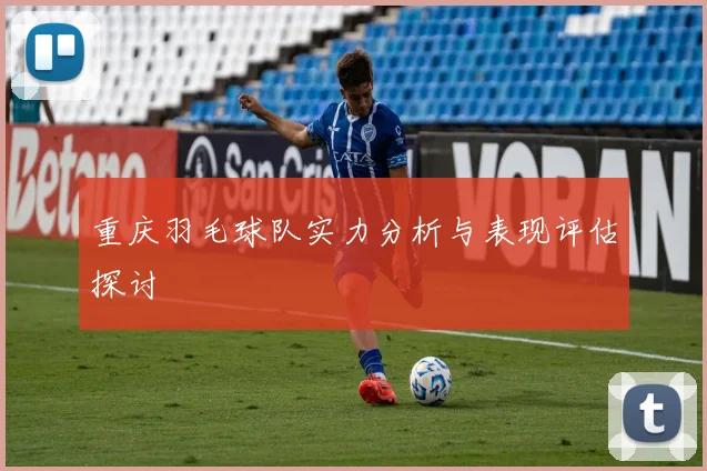 重庆羽毛球队实力分析与表现评估探讨